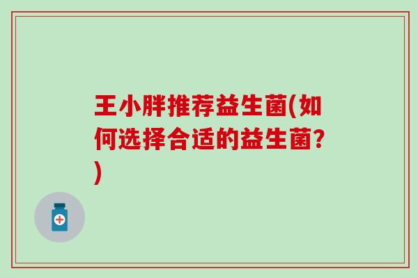 王小胖推荐益生菌(如何选择合适的益生菌？)