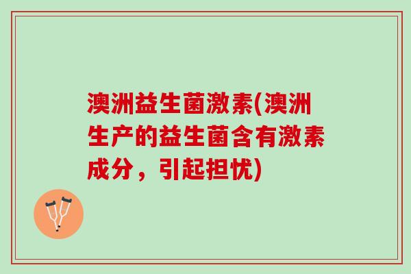 澳洲益生菌激素(澳洲生产的益生菌含有激素成分，引起担忧)