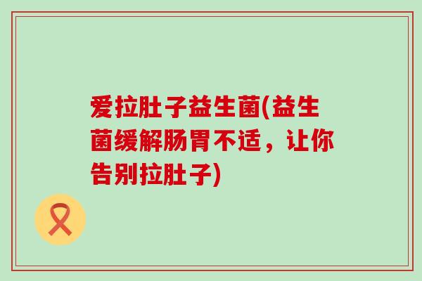爱拉肚子益生菌(益生菌缓解肠胃不适，让你告别拉肚子)