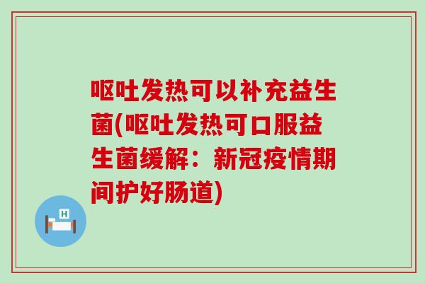 发热可以补充益生菌(发热可口服益生菌缓解:新冠疫情期间护好肠道) 发热可以补充益生菌(发热可口服益生菌缓解:新冠疫情期间护好肠道)
