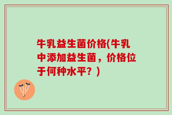 牛乳益生菌价格(牛乳中添加益生菌，价格位于何种水平？)