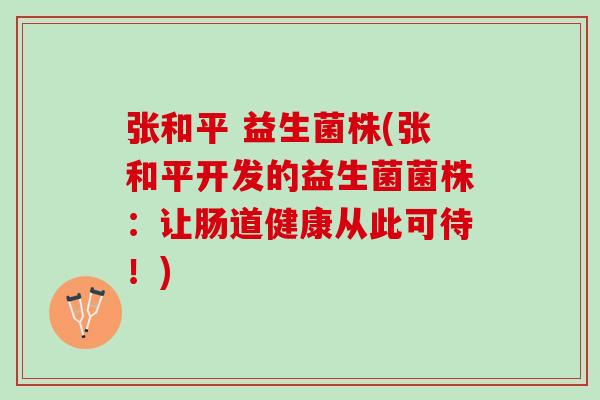 张和平 益生菌株(张和平开发的益生菌菌株：让肠道健康从此可待！)