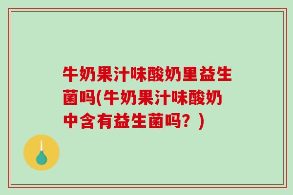 牛奶果汁味酸奶里益生菌吗(牛奶果汁味酸奶中含有益生菌吗？)