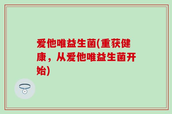 爱他唯益生菌(重获健康，从爱他唯益生菌开始)