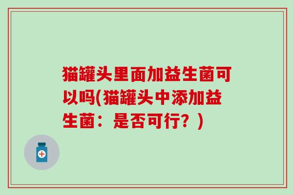 猫罐头里面加益生菌可以吗(猫罐头中添加益生菌：是否可行？)