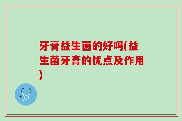 牙膏益生菌的好吗(益生菌牙膏的优点及作用)