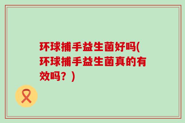 环球捕手益生菌好吗(环球捕手益生菌真的有效吗？)