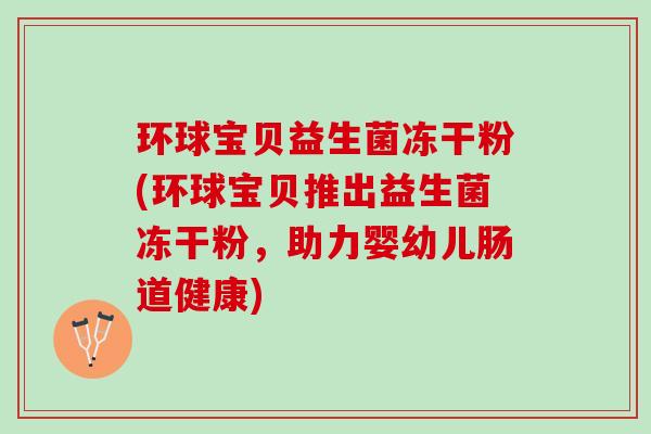 环球宝贝益生菌冻干粉(环球宝贝推出益生菌冻干粉，助力婴幼儿肠道健康)