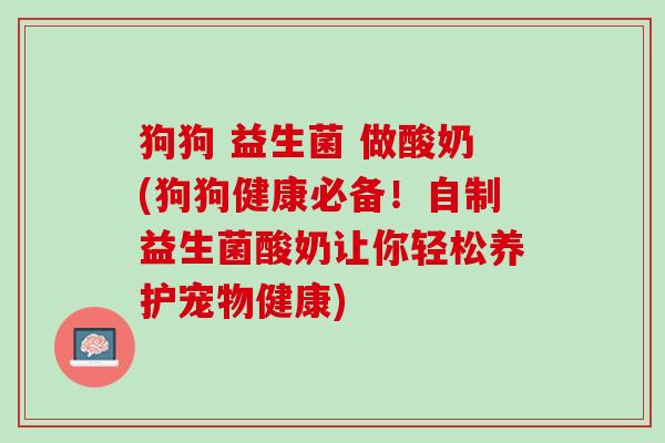 狗狗 益生菌 做酸奶(狗狗健康必备！自制益生菌酸奶让你轻松养护宠物健康)