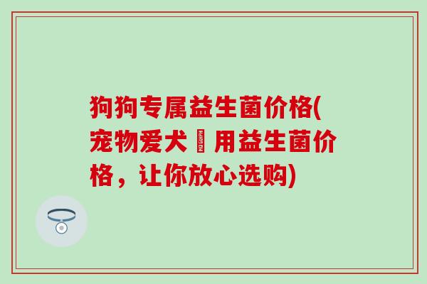 狗狗专属益生菌价格(宠物爱犬專用益生菌价格，让你放心选购)