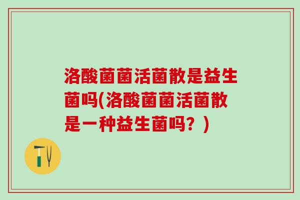 洛酸菌菌活菌散是益生菌吗(洛酸菌菌活菌散是一种益生菌吗？)