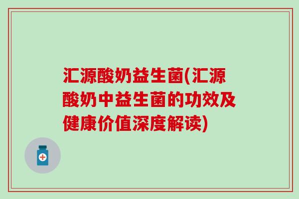 汇源酸奶益生菌(汇源酸奶中益生菌的功效及健康价值深度解读)