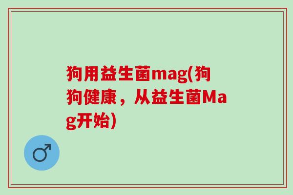 狗用益生菌mag(狗狗健康，从益生菌Mag开始)
