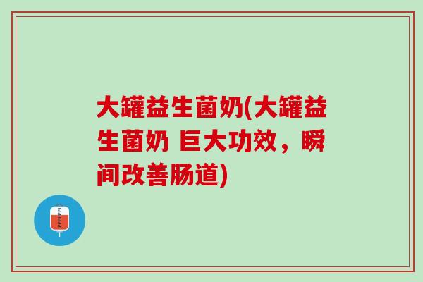大罐益生菌奶(大罐益生菌奶 巨大功效，瞬间改善肠道)