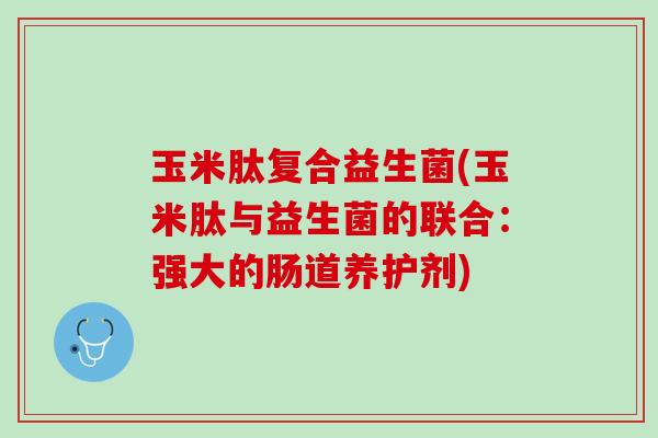 玉米肽复合益生菌(玉米肽与益生菌的联合：强大的肠道养护剂)
