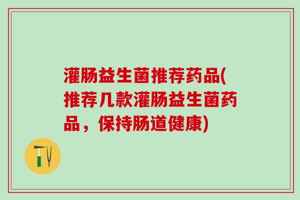 灌肠益生菌推荐药品(推荐几款灌肠益生菌药品，保持肠道健康)