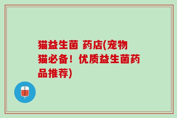 猫益生菌 药店(宠物猫必备！优质益生菌药品推荐)