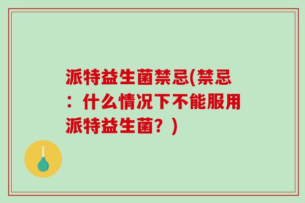 派特益生菌禁忌(禁忌：什么情况下不能服用派特益生菌？)