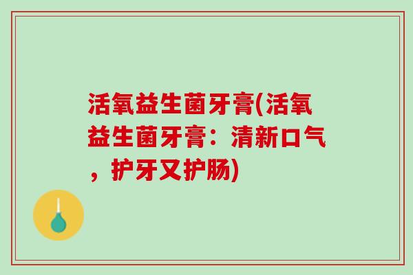 活氧益生菌牙膏(活氧益生菌牙膏：清新口气，护牙又护肠)