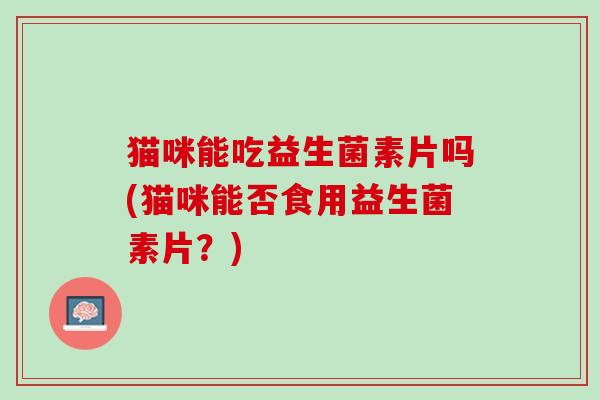 猫咪能吃益生菌素片吗(猫咪能否食用益生菌素片？)