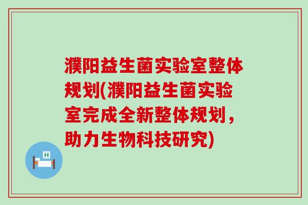 濮阳益生菌实验室整体规划(濮阳益生菌实验室完成全新整体规划，助力生物科技研究)