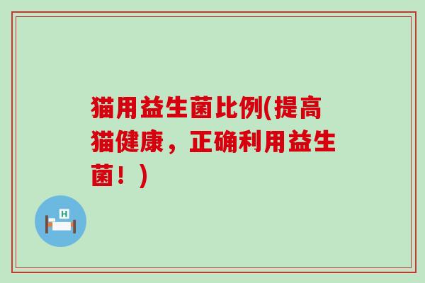 猫用益生菌比例(提高猫健康，正确利用益生菌！)