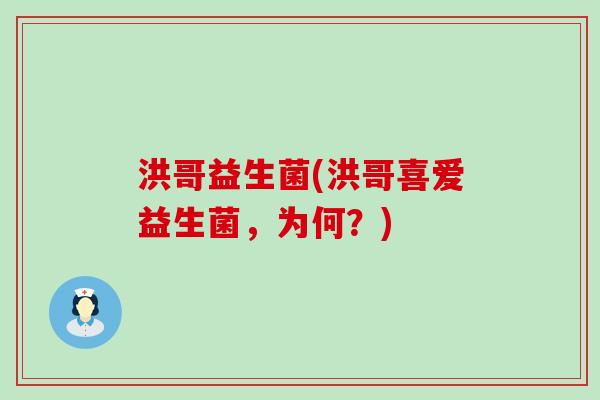 洪哥益生菌(洪哥喜爱益生菌，为何？)