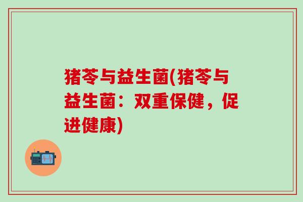 猪苓与益生菌(猪苓与益生菌：双重保健，促进健康)