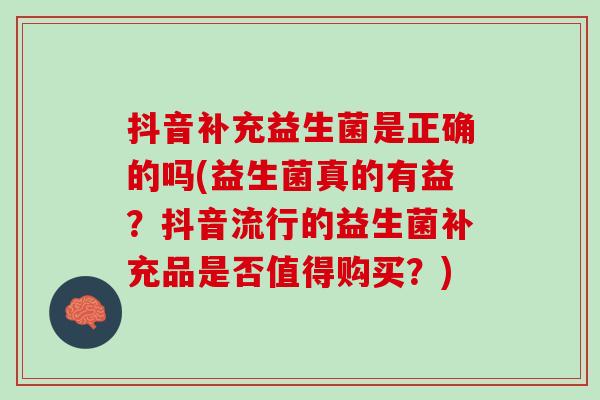 抖音补充益生菌是正确的吗(益生菌真的有益？抖音流行的益生菌补充品是否值得购买？)