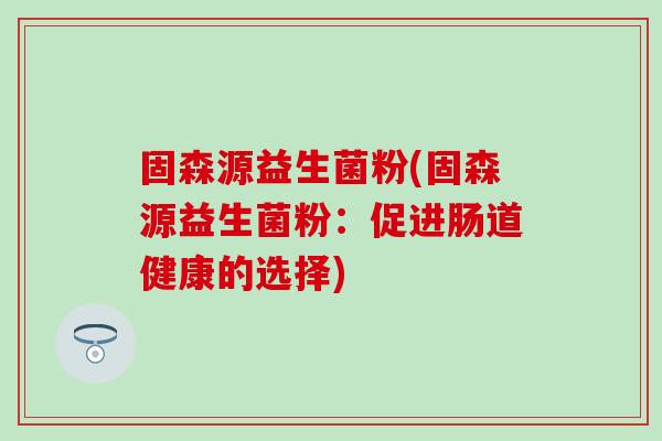 固森源益生菌粉(固森源益生菌粉：促进肠道健康的选择)