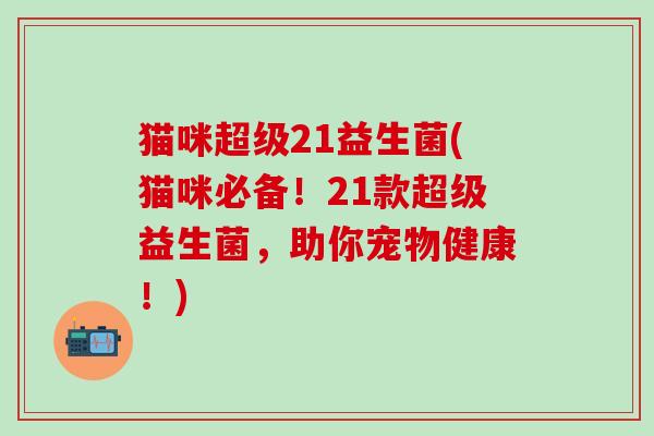 猫咪超级21益生菌(猫咪必备！21款超级益生菌，助你宠物健康！)