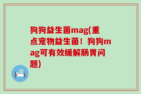 狗狗益生菌mag(重点宠物益生菌！狗狗mag可有效缓解肠胃问题)