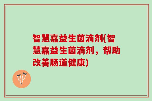 智慧嘉益生菌滴剂(智慧嘉益生菌滴剂，帮助改善肠道健康)