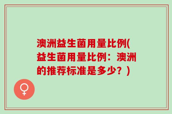 澳洲益生菌用量比例(益生菌用量比例：澳洲的推荐标准是多少？)