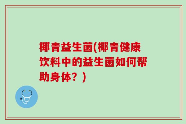 椰青益生菌(椰青健康饮料中的益生菌如何帮助身体?) 椰青益生菌(椰青健康饮料中的益生菌如何帮助身体?)