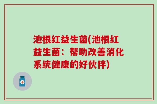 池根红益生菌(池根红益生菌：帮助改善消化系统健康的好伙伴)