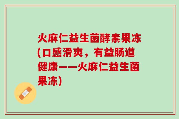 火麻仁益生菌酵素果冻(口感滑爽，有益肠道健康——火麻仁益生菌果冻)