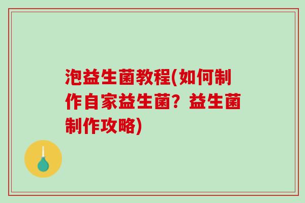 泡益生菌教程(如何制作自家益生菌？益生菌制作攻略)