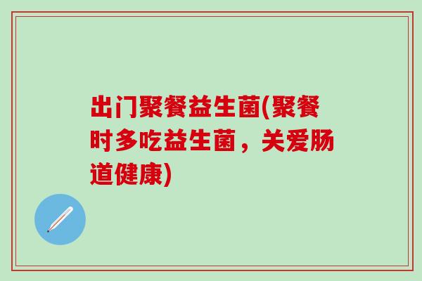 出门聚餐益生菌(聚餐时多吃益生菌，关爱肠道健康)