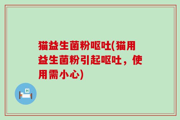 猫益生菌粉呕吐(猫用益生菌粉引起呕吐，使用需小心)