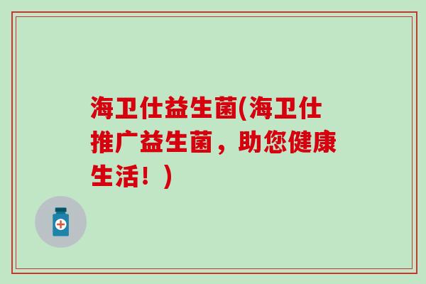 海卫仕益生菌(海卫仕推广益生菌，助您健康生活！)