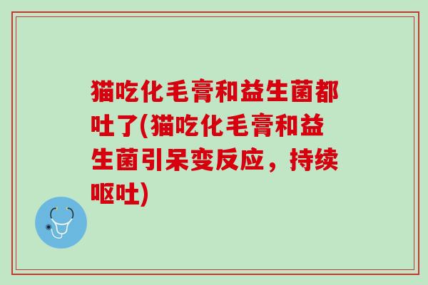 猫吃化毛膏和益生菌都吐了(猫吃化毛膏和益生菌引呆变反应，持续呕吐)