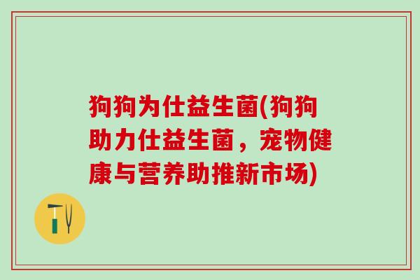 狗狗为仕益生菌(狗狗助力仕益生菌，宠物健康与营养助推新市场)