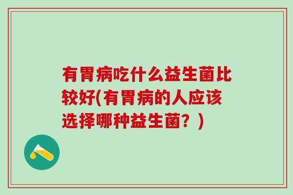 有胃病吃什么益生菌比较好(有胃病的人应该选择哪种益生菌？)