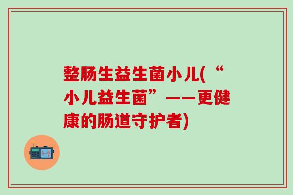 整肠生益生菌小儿(“小儿益生菌”——更健康的肠道守护者)