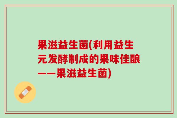 果滋益生菌(利用益生元发酵制成的果味佳酿——果滋益生菌)