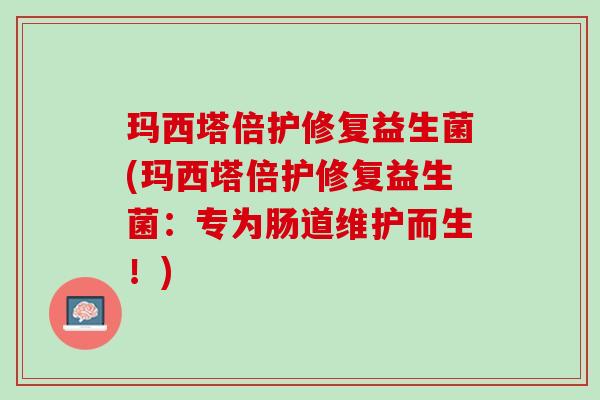 玛西塔倍护修复益生菌(玛西塔倍护修复益生菌：专为肠道维护而生！)