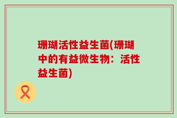 珊瑚活性益生菌(珊瑚中的有益微生物：活性益生菌)
