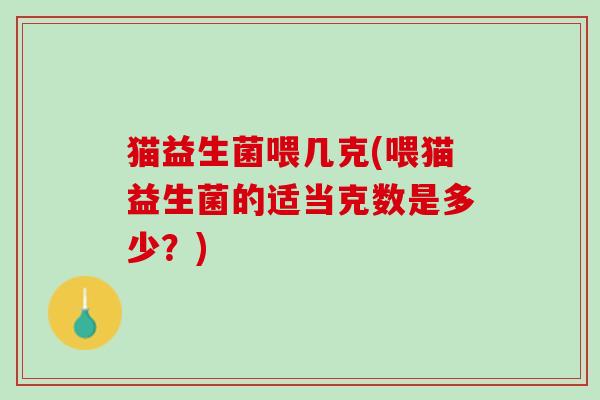 猫益生菌喂几克(喂猫益生菌的适当克数是多少?) 猫益生菌喂几克(喂猫益生菌的适当克数是多少?)