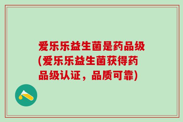 爱乐乐益生菌是药品级(爱乐乐益生菌获得药品级认证，品质可靠)